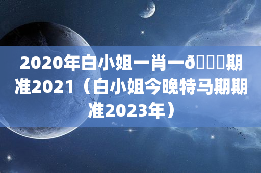 2020年白小姐一肖一🐎期准2021（白小姐今晚特马期期准2023年）