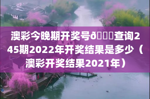 澳彩今晚期开奖号🐎查询245期2022年开奖结果是多少（澳彩开奖结果2021年）