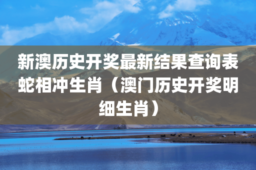 新澳历史开奖最新结果查询表蛇相冲生肖（澳门历史开奖明细生肖）