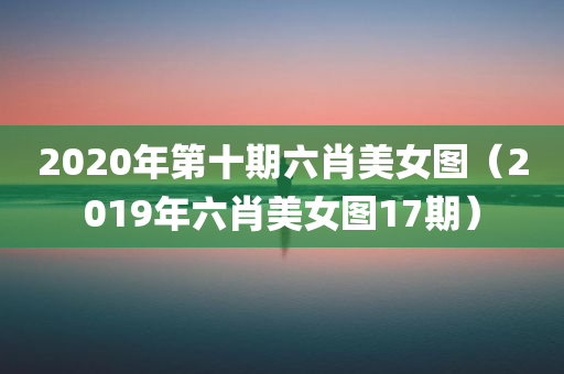 2020年第十期六肖美女图（2019年六肖美女图17期）