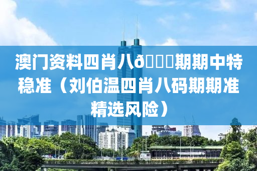 澳门资料四肖八🐎期期中特稳准（刘伯温四肖八码期期准精选风险）