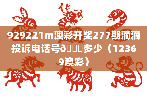 929221m澳彩开奖277期滴滴投诉电话号🐎多少（12369澳彩）