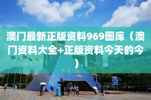 澳门最新正版资料969图库（澳门资料大全+正版资料今天的今）