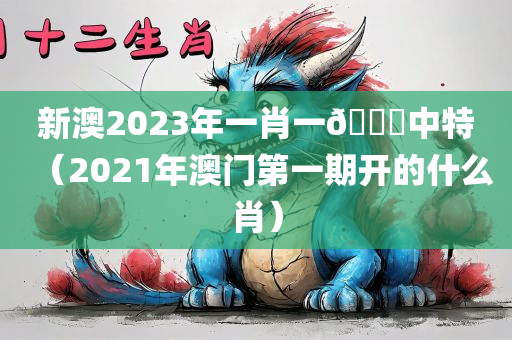 新澳2023年一肖一🐎中特（2021年澳门第一期开的什么肖）