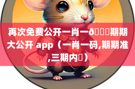 再次免费公开一肖一🐎期期大公开 app（一肖一码,期期准,三期内開）