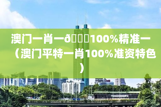 澳门一肖一🐎100%精准一（澳门平特一肖100%准资特色）