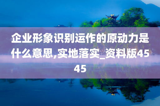 企业形象识别运作的原动力是什么意思,实地落实_资料版4545