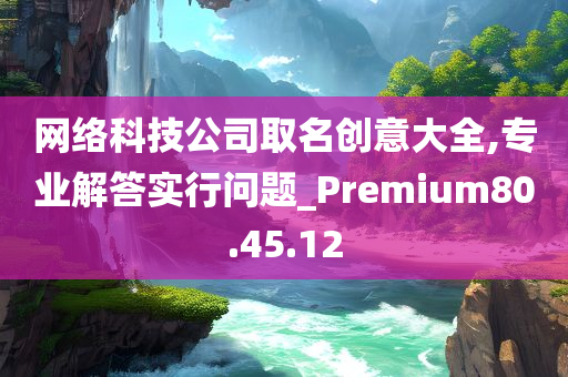 网络科技公司取名创意大全,专业解答实行问题_Premium80.45.12