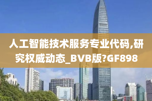 人工智能技术服务专业代码,研究权威动态_BVB版?GF898