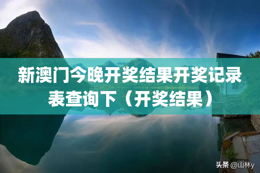 新澳门今晚开奖结果开奖记录表查询下（开奖结果）