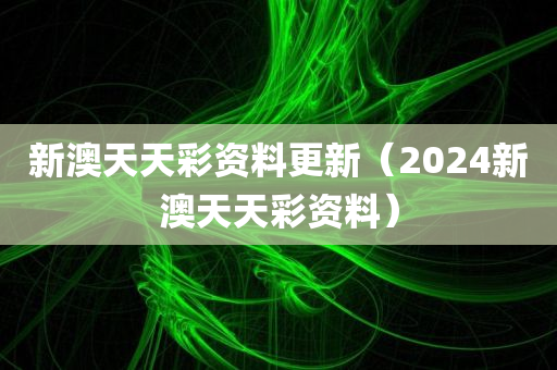 新澳天天彩资料更新（2024新澳天天彩资料）