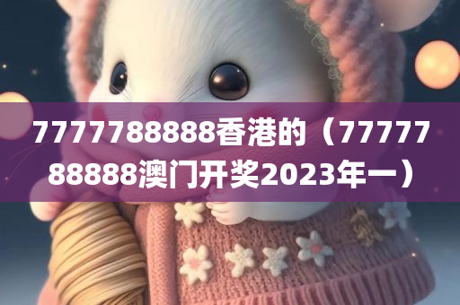 7777788888香港的（7777788888澳门开奖2023年一）