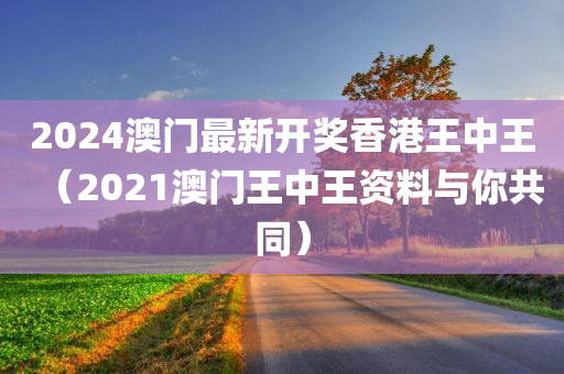 2024澳门最新开奖香港王中王（2021澳门王中王资料与你共同）