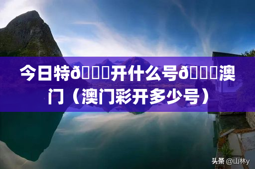 今日特🐎开什么号🐎澳门（澳门彩开多少号）