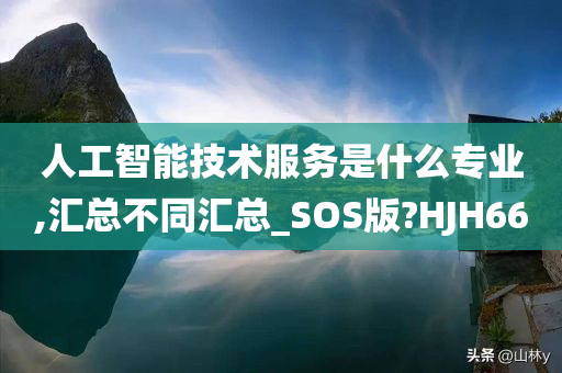 人工智能技术服务是什么专业,汇总不同汇总_SOS版?HJH66