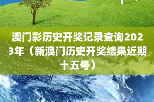 澳门彩历史开奖记录查询2023年（新澳门历史开奖结果近期十五号）