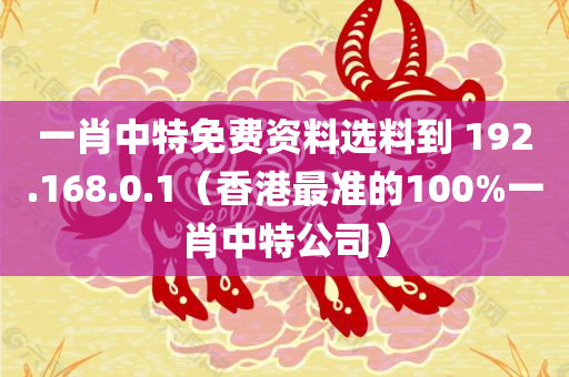 一肖中特免费资料选料到 192.168.0.1（香港最准的100%一肖中特公司）