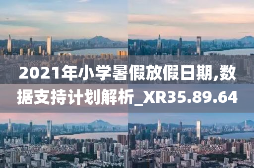 2021年小学暑假放假日期,数据支持计划解析_XR35.89.64