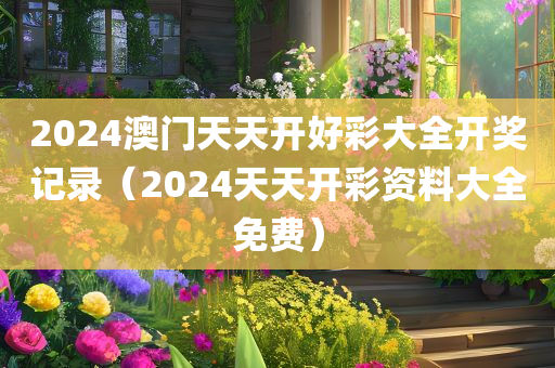 2024澳门天天开好彩大全开奖记录（2024天天开彩资料大全免费）