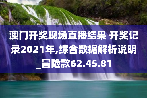 澳门开奖现场直播结果 开奖记录2021年,综合数据解析说明_冒险款62.45.81