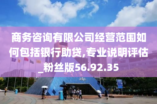 商务咨询有限公司经营范围如何包括银行助贷,专业说明评估_粉丝版56.92.35