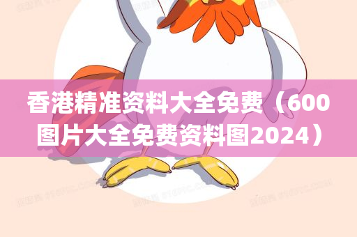 香港精准资料大全免费（600图片大全免费资料图2024）