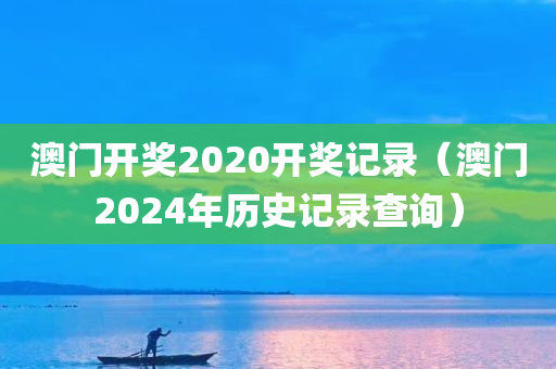 澳门开奖2020开奖记录（澳门2024年历史记录查询）