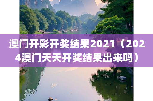 澳门开彩开奖结果2021（2024澳门天天开奖结果出来吗）