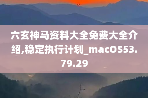 六玄神马资料大全免费大全介绍,稳定执行计划_macOS53.79.29