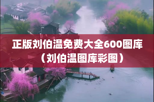 正版刘伯温免费大全600图库（刘伯温图库彩图）