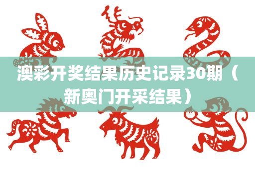 澳彩开奖结果历史记录30期（新奥门开采结果）