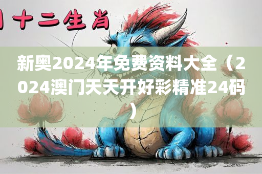 新奥2024年免费资料大全（2024澳门天天开好彩精准24码）