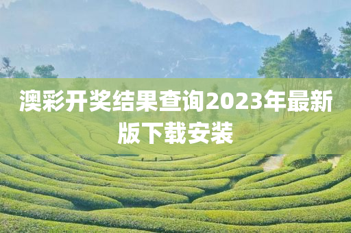 澳彩开奖结果查询2023年最新版下载安装