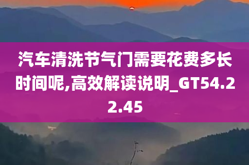 汽车清洗节气门需要花费多长时间呢,高效解读说明_GT54.22.45