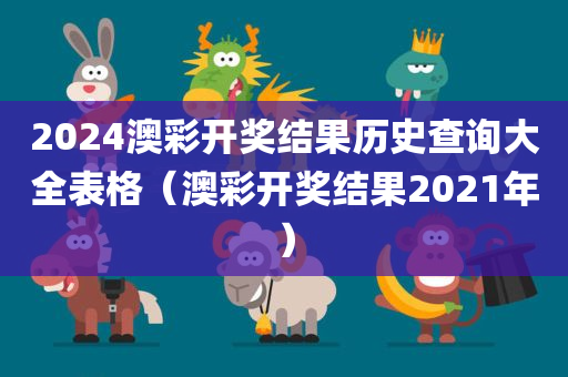 2024澳彩开奖结果历史查询大全表格（澳彩开奖结果2021年）