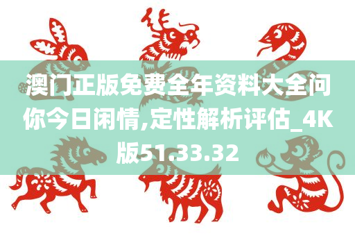 澳门正版免费全年资料大全问你今日闲情,定性解析评估_4K版51.33.32