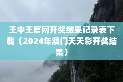 王中王官网开奖结果记录表下载（2024年澳门天天彩开奖结果）