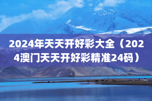 2024年天天开好彩大全（2024澳门天天开好彩精准24码）