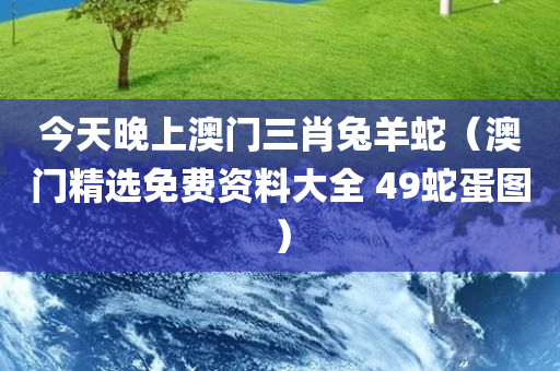 今天晚上澳门三肖兔羊蛇（澳门精选免费资料大全 49蛇蛋图）