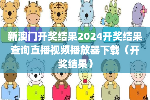 新澳门开奖结果2024开奖结果查询直播视频播放器下载（开奖结果）