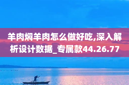 羊肉焖羊肉怎么做好吃,深入解析设计数据_专属款44.26.77