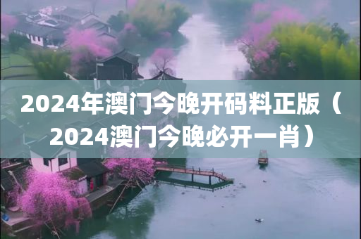 2024年澳门今晚开码料正版（2024澳门今晚必开一肖）