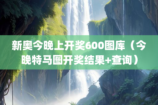 新奥今晚上开奖600图库（今晚特马图开奖结果+查询）