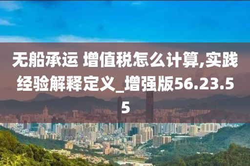 无船承运 增值税怎么计算,实践经验解释定义_增强版56.23.55