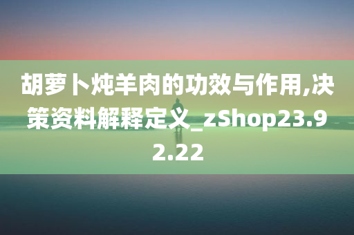 胡萝卜炖羊肉的功效与作用,决策资料解释定义_zShop23.92.22