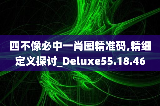 四不像必中一肖图精准码,精细定义探讨_Deluxe55.18.46