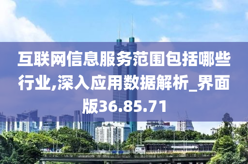 互联网信息服务范围包括哪些行业,深入应用数据解析_界面版36.85.71