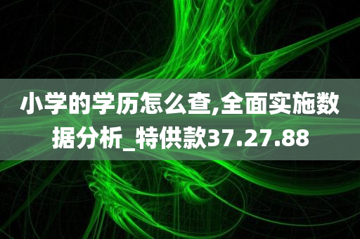 小学的学历怎么查,全面实施数据分析_特供款37.27.88