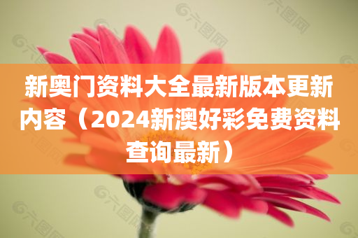 新奥门资料大全最新版本更新内容（2024新澳好彩免费资料查询最新）