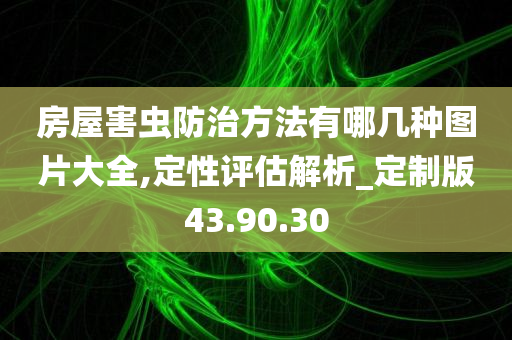 房屋害虫防治方法有哪几种图片大全,定性评估解析_定制版43.90.30